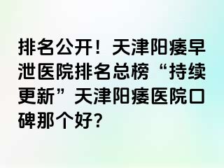 排名公开！天津阳痿早泄医院排名总榜“持续更新”天津阳痿医院口碑那个好？