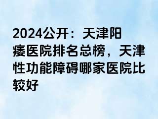 2024公开：天津阳痿医院排名总榜，天津性功能障碍哪家医院比较好