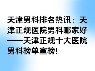 天津男科排名热讯：天津正规医院男科哪家好——天津正规十大医院男科榜单宣榜!