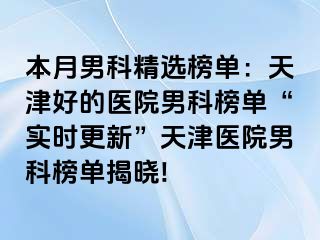 本月男科精选榜单：天津好的医院男科榜单“实时更新”天津医院男科榜单揭晓!