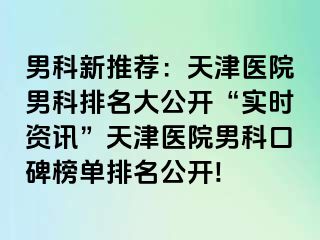 男科新推荐：天津医院男科排名大公开“实时资讯”天津医院男科口碑榜单排名公开!