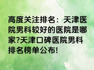 高度关注排名：天津医院男科较好的医院是哪家?天津口碑医院男科排名榜单公布!