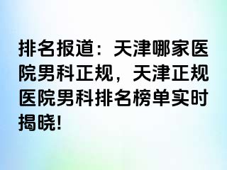 排名报道：天津哪家医院男科正规，天津正规医院男科排名榜单实时揭晓!