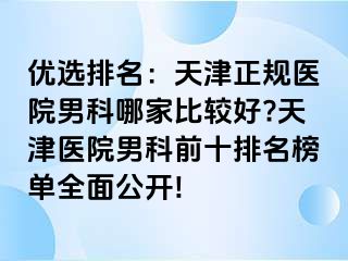 优选排名：天津正规医院男科哪家比较好?天津医院男科前十排名榜单全面公开!