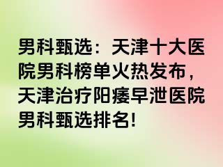 男科甄选：天津十大医院男科榜单火热发布，天津治疗阳痿早泄医院男科甄选排名!