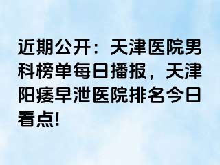 近期公开：天津医院男科榜单每日播报，天津阳痿早泄医院排名今日看点!