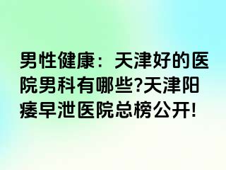 男性健康：天津好的医院男科有哪些?天津阳痿早泄医院总榜公开!