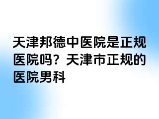 天津邦德中医院是正规医院吗？天津市正规的医院男科