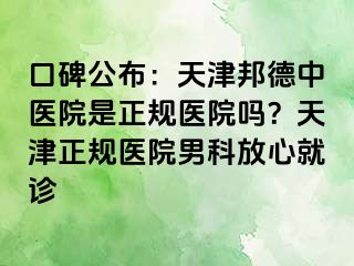 口碑公布：天津邦德中医院是正规医院吗？天津正规医院男科放心就诊