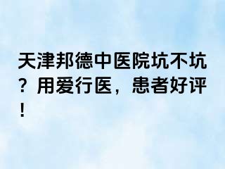 天津邦德中医院坑不坑？用爱行医，患者好评！