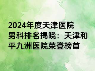 2024年度天津医院男科排名揭晓：天津和平九洲医院荣登榜首