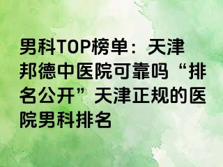 男科TOP榜单：天津邦德中医院可靠吗“排名公开”天津正规的医院男科排名