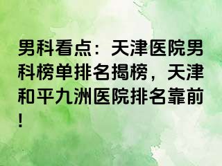 男科看点：天津医院男科榜单排名揭榜，天津和平九洲医院排名靠前!