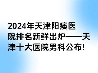 2024年天津阳痿医院排名新鲜出炉——天津十大医院男科公布!