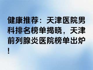 健康推荐：天津医院男科排名榜单揭晓，天津前列腺炎医院榜单出炉!