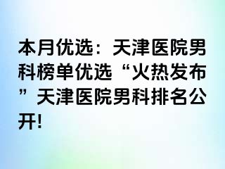 本月优选：天津医院男科榜单优选“火热发布”天津医院男科排名公开!