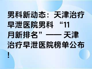 男科新动态：天津治疗早泄医院男科 “11月新排名”—— 天津治疗早泄医院榜单公布!