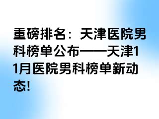 重磅排名：天津医院男科榜单公布——天津11月医院男科榜单新动态!