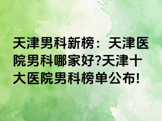 天津男科新榜：天津医院男科哪家好?天津十大医院男科榜单公布!