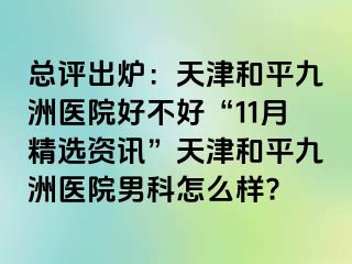 总评出炉：天津和平九洲医院好不好“11月精选资讯”天津和平九洲医院男科怎么样?