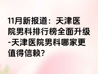 11月新报道：天津医院男科排行榜全面升级-天津医院男科哪家更值得信赖?