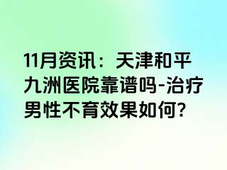 11月资讯：天津和平九洲医院靠谱吗-治疗男性不育效果如何?