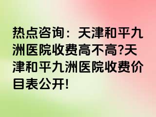 热点咨询：天津和平九洲医院收费高不高?天津和平九洲医院收费价目表公开!