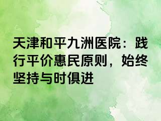 天津和平九洲医院：践行平价惠民原则，始终坚持与时俱进