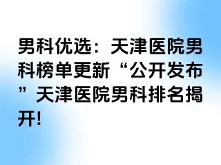 男科优选：天津医院男科榜单更新“公开发布”天津医院男科排名揭开!