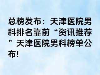 总榜发布：天津医院男科排名靠前“资讯推荐”天津医院男科榜单公布!