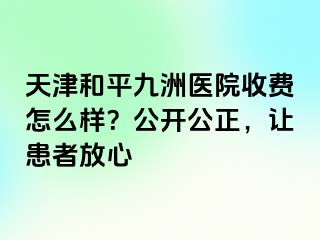 天津和平九洲医院收费怎么样？公开公正，让患者放心