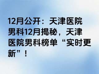 12月公开：天津医院男科12月揭秘，天津医院男科榜单“实时更新”!