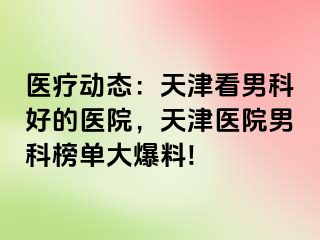 医疗动态：天津看男科好的医院，天津医院男科榜单大爆料!