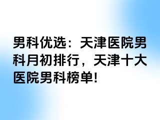 男科优选：天津医院男科月初排行，天津十大医院男科榜单!