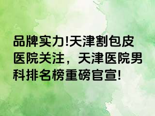 品牌实力!天津割包皮医院关注，天津医院男科排名榜重磅官宣!