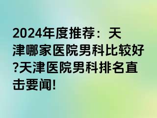 2024年度推荐：天津哪家医院男科比较好?天津医院男科排名直击要闻!