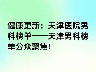 健康更新：天津医院男科榜单——天津男科榜单公众聚焦!