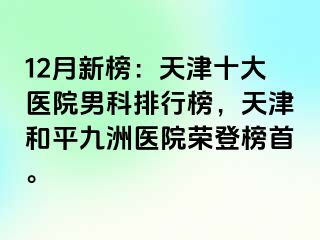 12月新榜：天津十大医院男科排行榜，天津和平九洲医院荣登榜首。