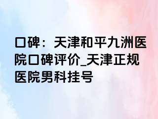 口碑：天津和平九洲医院口碑评价_天津正规医院男科挂号