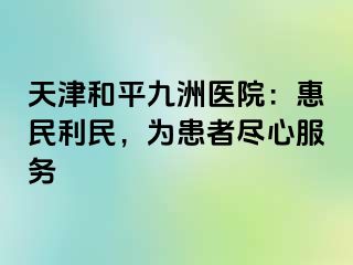 天津和平九洲医院：惠民利民，为患者尽心服务