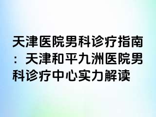 天津医院男科诊疗指南：天津和平九洲医院男科诊疗中心实力解读