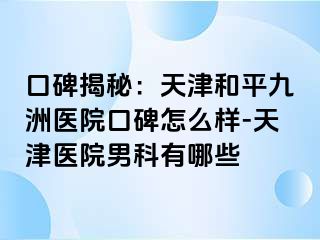 口碑揭秘：天津和平九洲医院口碑怎么样-天津医院男科有哪些