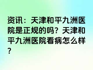 资讯：天津和平九洲医院是正规的吗？天津和平九洲医院看病怎么样？