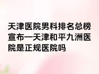 天津医院男科排名总榜宣布—天津和平九洲医院是正规医院吗