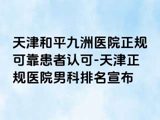 天津和平九洲医院正规可靠患者认可-天津正规医院男科排名宣布