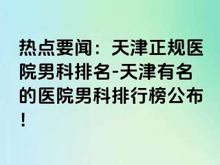 热点要闻：天津正规医院男科排名-天津有名的医院男科排行榜公布！