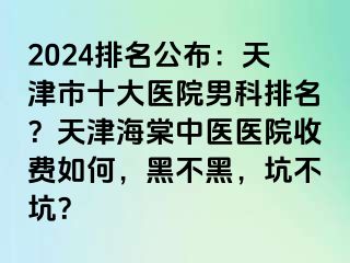 2024排名公布：天津市十大医院男科排名？天津海棠中医医院收费如何，黑不黑，坑不坑？