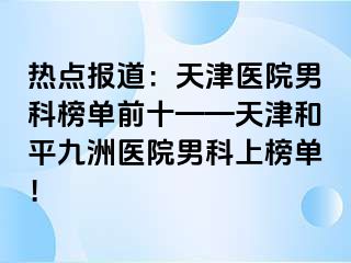 热点报道：天津医院男科榜单前十——天津和平九洲医院男科上榜单！