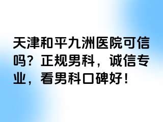 天津和平九洲医院可信吗？正规男科，诚信专业，看男科口碑好！