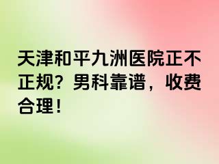 天津和平九洲医院正不正规？男科靠谱，收费合理！